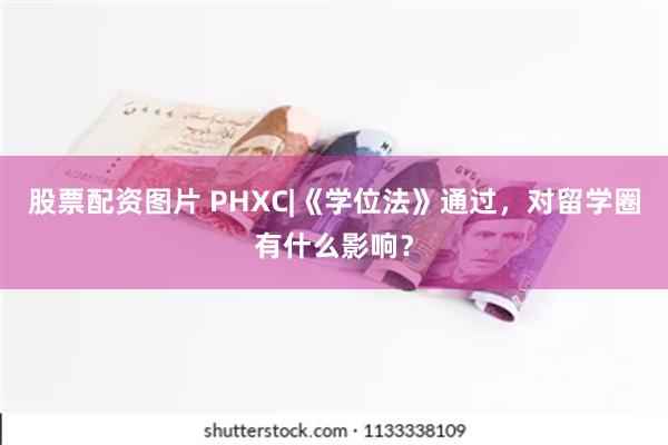 股票配资图片 PHXC|《学位法》通过，对留学圈有什么影响？