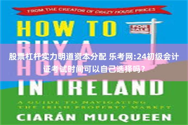 股票杠杆实力明道资本分配 乐考网:24初级会计证考试时间可以自己选择吗？