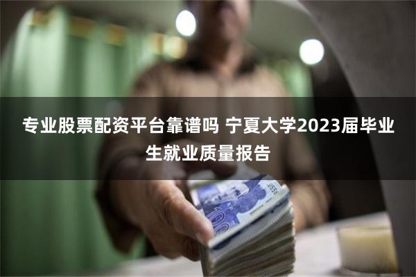 专业股票配资平台靠谱吗 宁夏大学2023届毕业生就业质量报告