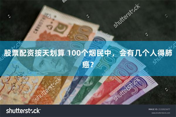 股票配资按天划算 100个烟民中，会有几个人得肺癌？