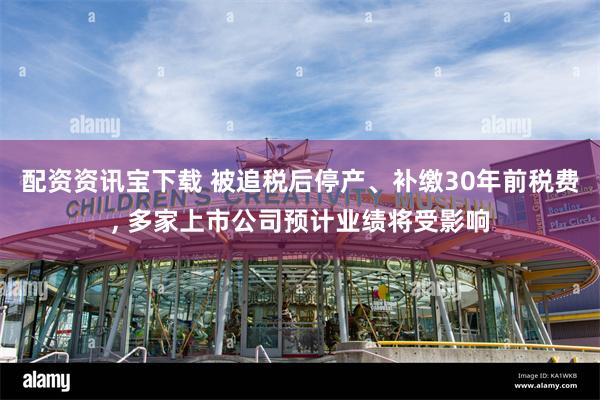 配资资讯宝下载 被追税后停产、补缴30年前税费, 多家上市公司预计业绩将受影响