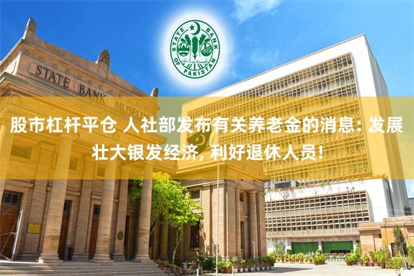 股市杠杆平仓 人社部发布有关养老金的消息: 发展壮大银发经济, 利好退休人员!