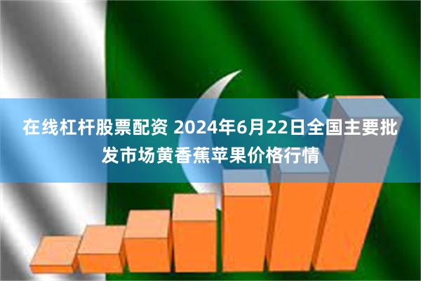 在线杠杆股票配资 2024年6月22日全国主要批发市场黄香蕉苹果价格行情