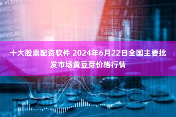 十大股票配资软件 2024年6月22日全国主要批发市场黄豆芽价格行情