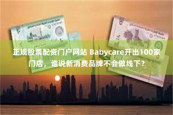 正规股票配资门户网站 Babycare开出100家门店，谁说新消费品牌不会做线下？