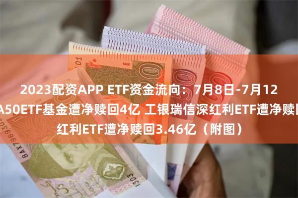 2023配资APP ETF资金流向：7月8日-7月12日工银瑞信中证A50ETF基金遭净赎回4亿 工银瑞信深红利ETF遭净赎回3.46亿（附图）