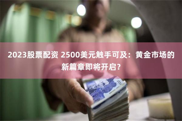 2023股票配资 2500美元触手可及：黄金市场的新篇章即将开启？