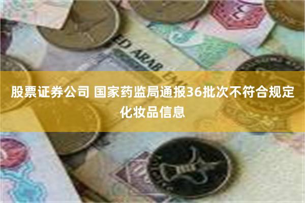 股票证券公司 国家药监局通报36批次不符合规定化妆品信息