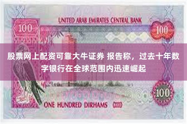 股票网上配资可靠大牛证券 报告称，过去十年数字银行在全球范围内迅速崛起