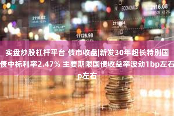 实盘炒股杠杆平台 债市收盘|新发30年超长特别国债中标利率2.47% 主要期限国债收益率波动1bp左右