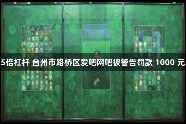 5倍杠杆 台州市路桥区爱吧网吧被警告罚款 1000 元