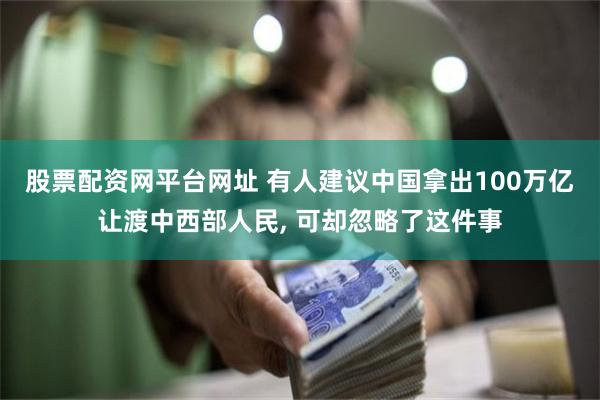 股票配资网平台网址 有人建议中国拿出100万亿让渡中西部人民, 可却忽略了这件事