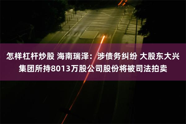 怎样杠杆炒股 海南瑞泽：涉债务纠纷 大股东大兴集团所持8013万股公司股份将被司法拍卖