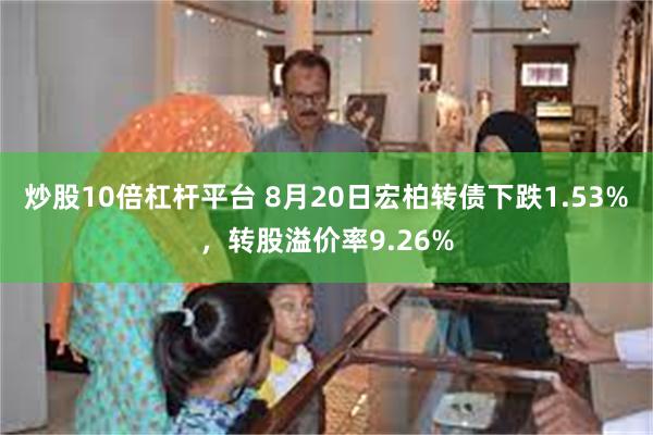 炒股10倍杠杆平台 8月20日宏柏转债下跌1.53%，转股溢价率9.26%