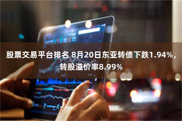 股票交易平台排名 8月20日东亚转债下跌1.94%，转股溢价率8.99%