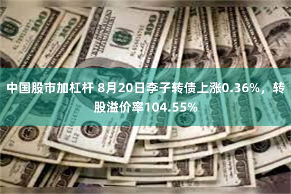 中国股市加杠杆 8月20日李子转债上涨0.36%，转股溢价率104.55%