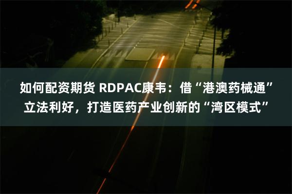 如何配资期货 RDPAC康韦：借“港澳药械通”立法利好，打造医药产业创新的“湾区模式”