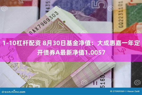 1-10杠杆配资 8月30日基金净值：大成惠嘉一年定开债券A最新净值1.0057