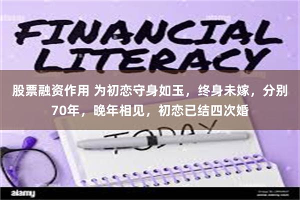 股票融资作用 为初恋守身如玉，终身未嫁，分别70年，晚年相见，初恋已结四次婚