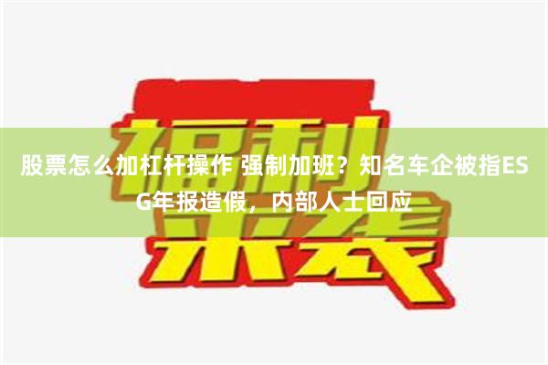 股票怎么加杠杆操作 强制加班？知名车企被指ESG年报造假，内部人士回应