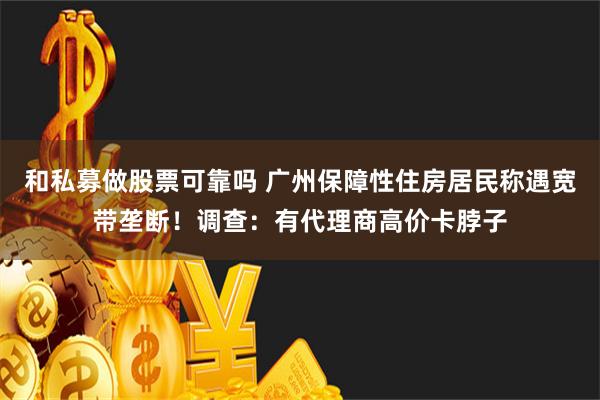 和私募做股票可靠吗 广州保障性住房居民称遇宽带垄断！调查：有代理商高价卡脖子