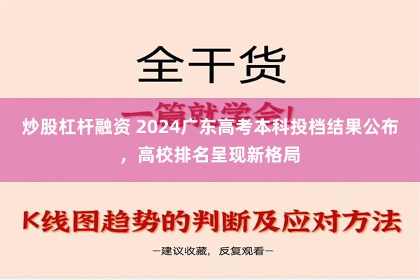 炒股杠杆融资 2024广东高考本科投档结果公布，高校排名呈现新格局