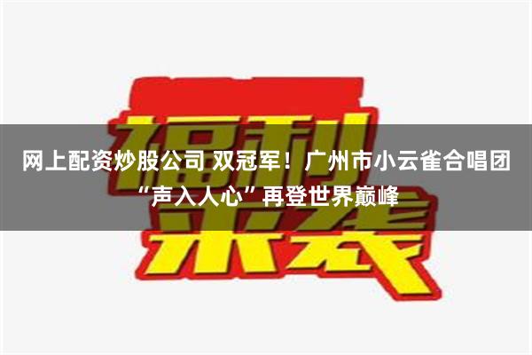 网上配资炒股公司 双冠军！广州市小云雀合唱团“声入人心”再登世界巅峰