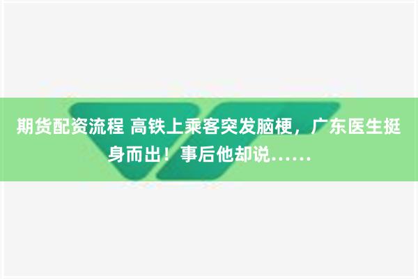 期货配资流程 高铁上乘客突发脑梗，广东医生挺身而出！事后他却说……