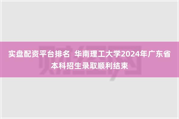 实盘配资平台排名  华南理工大学2024年广东省本科招生录取顺利结束