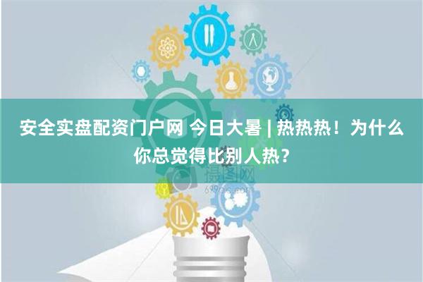 安全实盘配资门户网 今日大暑 | 热热热！为什么你总觉得比别人热？