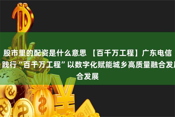 股市里的配资是什么意思 【百千万工程】广东电信：践行“百千万工程”　以数字化赋能城乡高质量融合发展