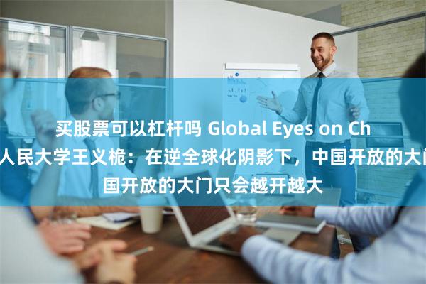 买股票可以杠杆吗 Global Eyes on China丨专访中国人民大学王义桅：在逆全球化阴影下，中国开放的大门只会越开越大