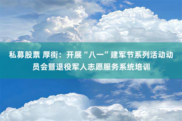 私募股票 厚街：开展“八一”建军节系列活动动员会暨退役军人志愿服务系统培训