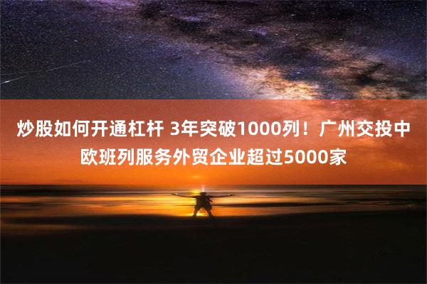 炒股如何开通杠杆 3年突破1000列！广州交投中欧班列服务外贸企业超过5000家