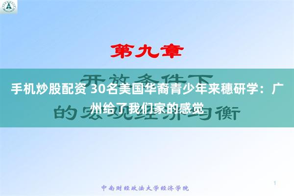 手机炒股配资 30名美国华裔青少年来穗研学：广州给了我们家的感觉