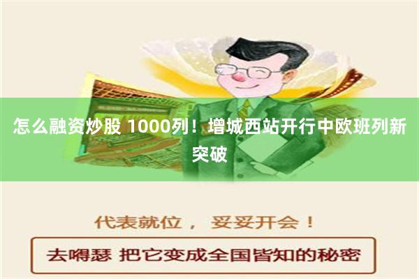 怎么融资炒股 1000列！增城西站开行中欧班列新突破