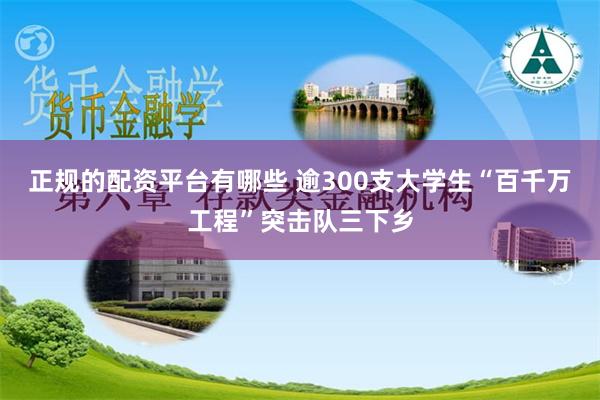 正规的配资平台有哪些 逾300支大学生“百千万工程”突击队三下乡