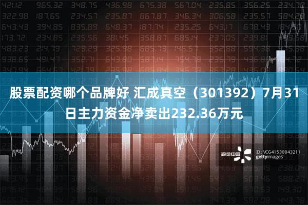 股票配资哪个品牌好 汇成真空（301392）7月31日主力资金净卖出232.36万元