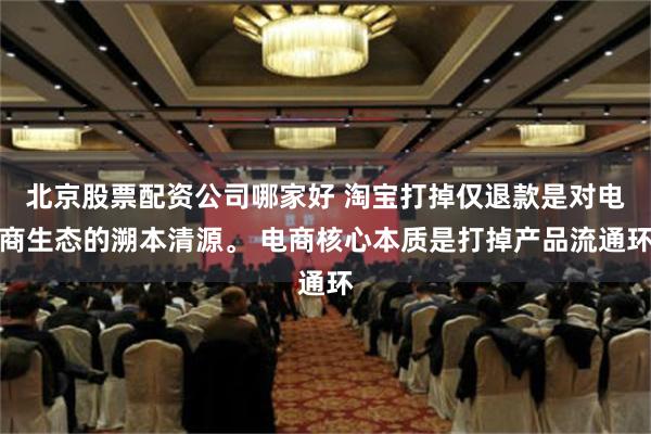 北京股票配资公司哪家好 淘宝打掉仅退款是对电商生态的溯本清源。 电商核心本质是打掉产品流通环