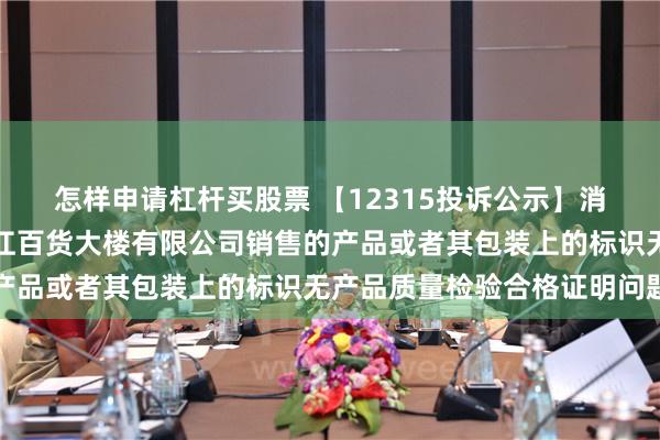 怎样申请杠杆买股票 【12315投诉公示】消费者投诉大商股份牡丹江百货大楼有限公司销售的产品或者其包装上的标识无产品质量检验合格证明问题