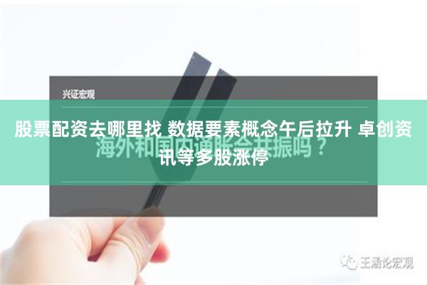 股票配资去哪里找 数据要素概念午后拉升 卓创资讯等多股涨停