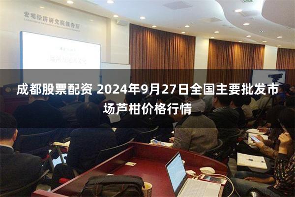 成都股票配资 2024年9月27日全国主要批发市场芦柑价格行情