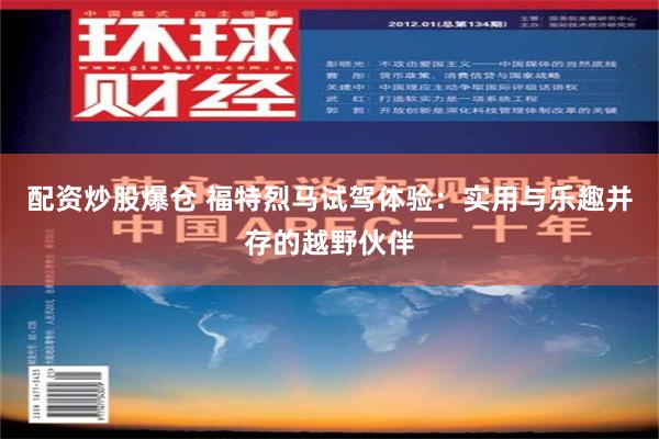 配资炒股爆仓 福特烈马试驾体验：实用与乐趣并存的越野伙伴