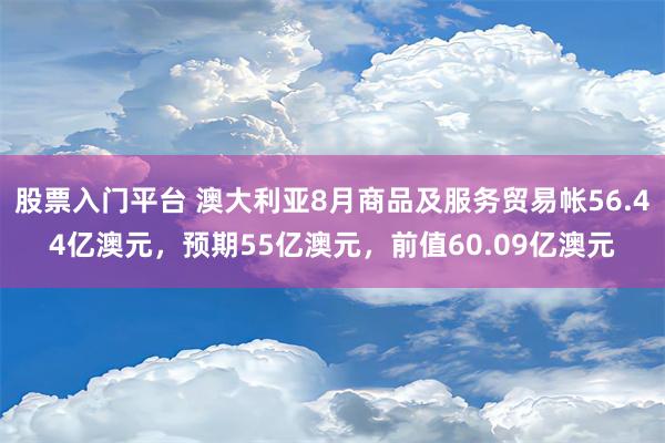 股票入门平台 澳大利亚8月商品及服务贸易帐56.44亿澳元，预期55亿澳元，前值60.09亿澳元