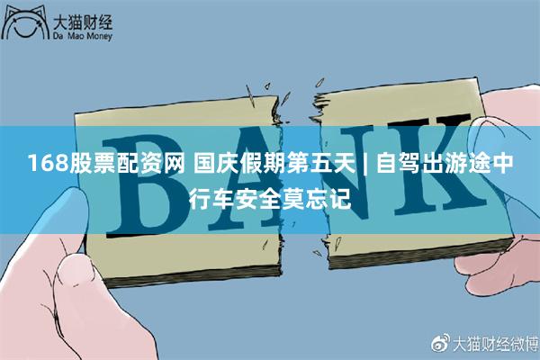 168股票配资网 国庆假期第五天 | 自驾出游途中行车安全莫忘记