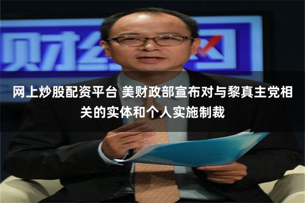 网上炒股配资平台 美财政部宣布对与黎真主党相关的实体和个人实施制裁