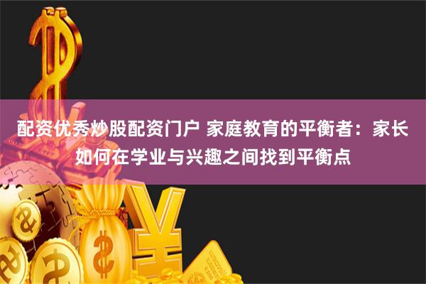 配资优秀炒股配资门户 家庭教育的平衡者：家长如何在学业与兴趣之间找到平衡点