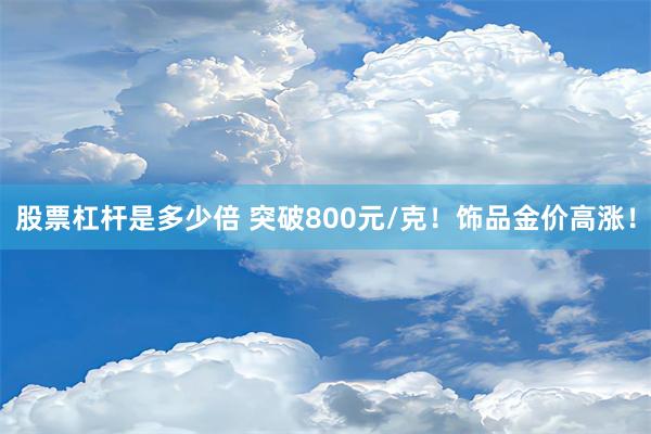 股票杠杆是多少倍 突破800元/克！饰品金价高涨！