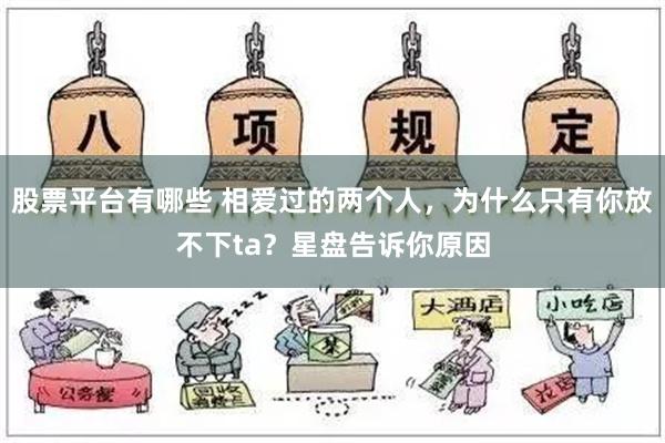 股票平台有哪些 相爱过的两个人，为什么只有你放不下ta？星盘告诉你原因