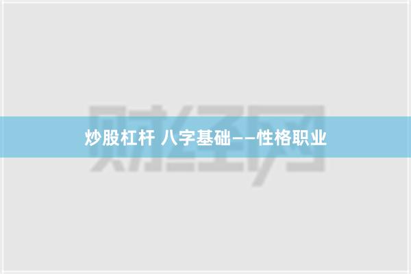 炒股杠杆 八字基础——性格职业